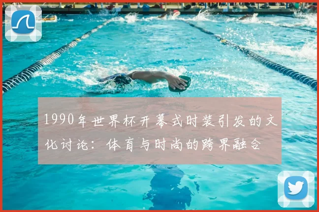 1990年世界杯开幕式时装引发的文化讨论：体育与时尚的跨界融合