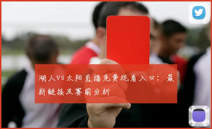湖人vs太阳直播免费观看入口:最新链接及赛前分析