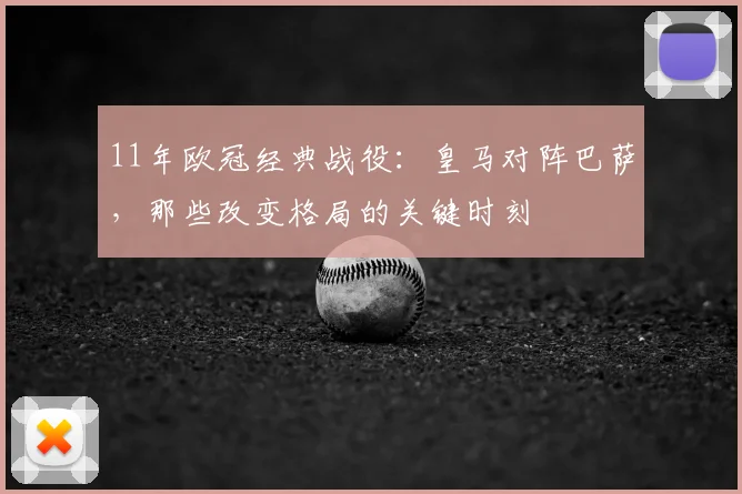 11年欧冠经典战役：皇马对阵巴萨，那些改变格局的关键时刻