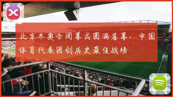 北京冬奥会闭幕式圆满落幕，中国体育代表团创历史最佳战绩