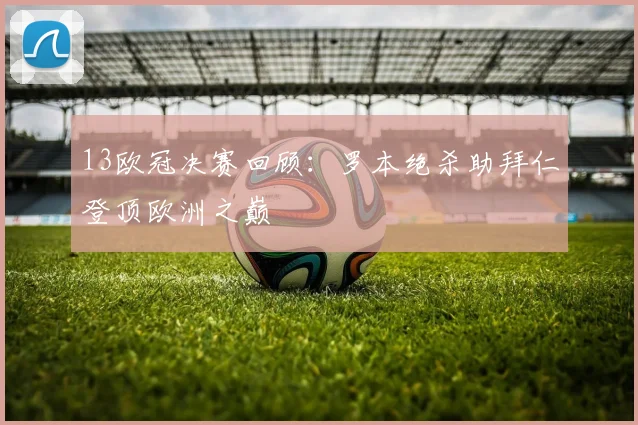 13欧冠决赛回顾：罗本绝杀助拜仁登顶欧洲之巅
