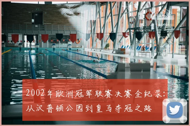 2002年欧洲冠军联赛决赛全纪录：从汉普顿公园到皇马夺冠之路