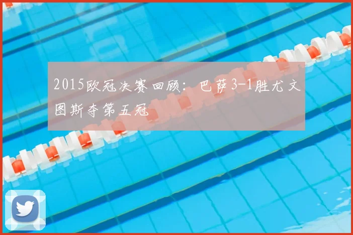 2015欧冠决赛回顾：巴萨3-1胜尤文图斯夺第五冠