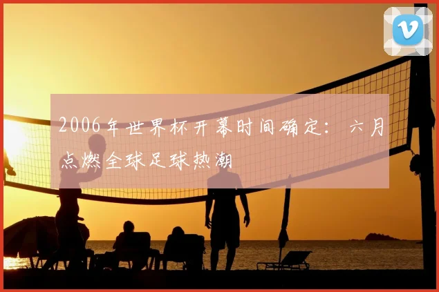 2006年世界杯开幕时间确定:六月点燃全球足球热潮