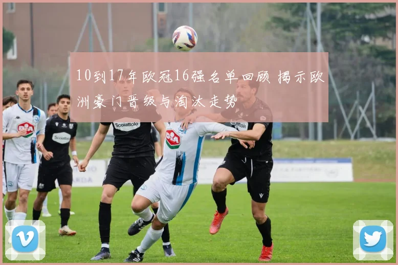 10到17年欧冠16强名单回顾 揭示欧洲豪门晋级与淘汰走势