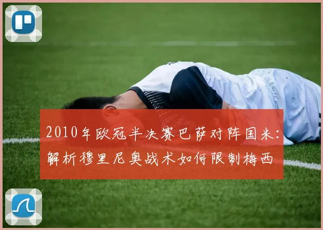 2010年欧冠半决赛巴萨对阵国米：解析穆里尼奥战术如何限制梅西